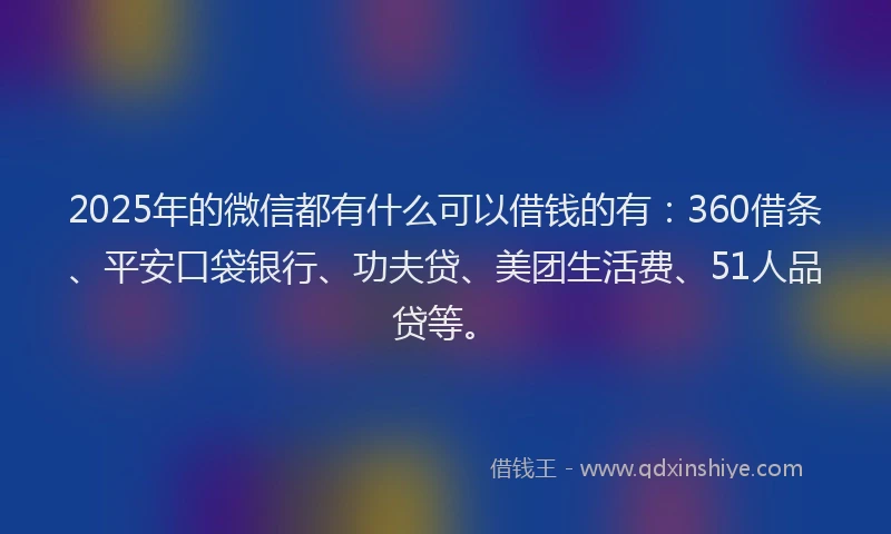 2025年的微信都有什么可以借钱的有：360借条、平安口袋银行、功夫贷、美团生活费、51人品贷等。