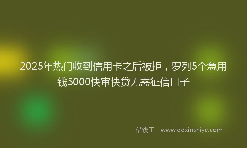 2025年热门收到信用卡之后被拒，罗列5个急用钱5000快审快贷无需征信口子