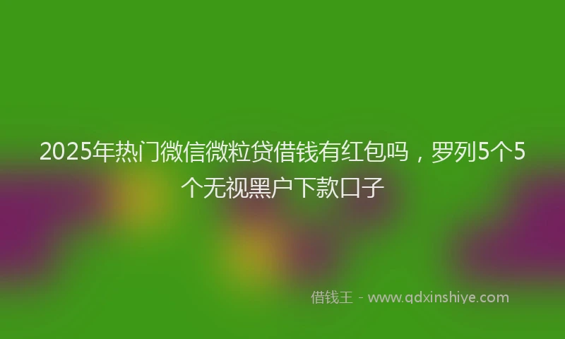 2025年热门微信微粒贷借钱有红包吗，罗列5个5个无视黑户下款口子