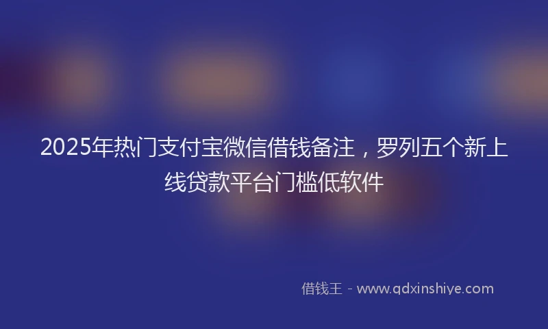 2025年热门支付宝微信借钱备注，罗列五个新上线贷款平台门槛低软件