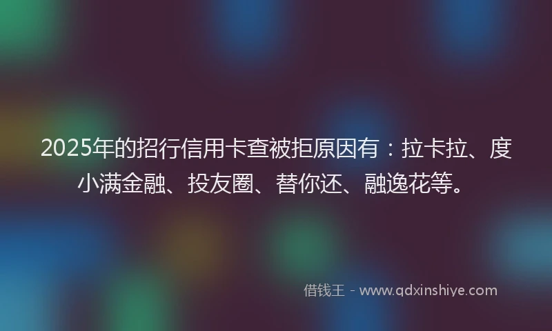 2025年的招行信用卡查被拒原因有：拉卡拉、度小满金融、投友圈、替你还、融逸花等。