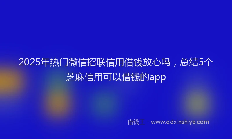 2025年热门微信招联信用借钱放心吗，总结5个芝麻信用可以借钱的app