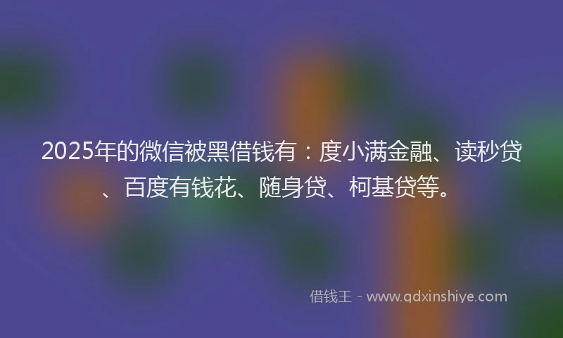 2025年的微信被黑借钱有：度小满金融、读秒贷、百度有钱花、随身贷、柯基贷等。