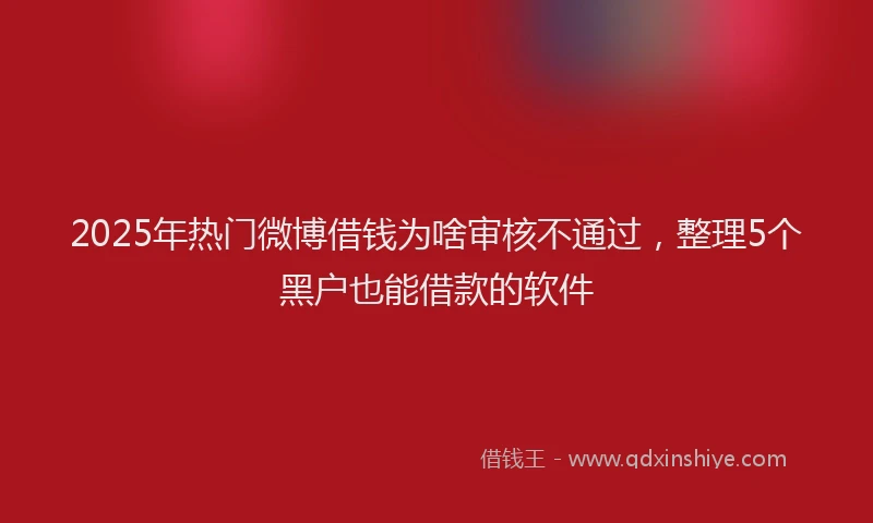 2025年热门微博借钱为啥审核不通过，整理5个黑户也能借款的软件