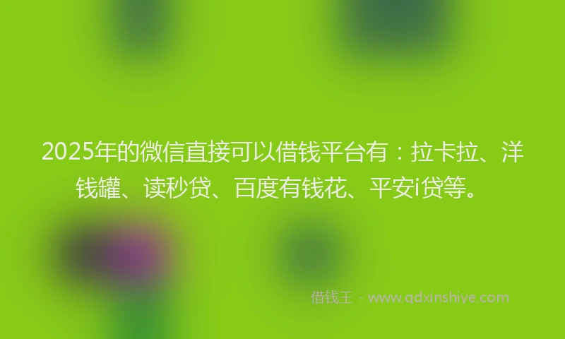 2025年的微信直接可以借钱平台有：拉卡拉、洋钱罐、读秒贷、百度有钱花、平安i贷等。