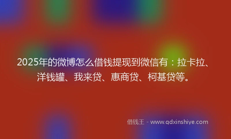 2025年的微博怎么借钱提现到微信有：拉卡拉、洋钱罐、我来贷、惠商贷、柯基贷等。