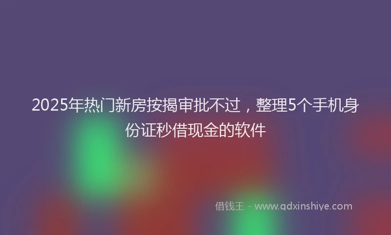 2025年热门新房按揭审批不过，整理5个手机身份证秒借现金的软件