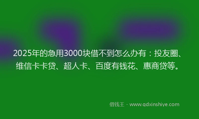 2025年的急用3000块借不到怎么办有：投友圈、维信卡卡贷、超人卡、百度有钱花、惠商贷等。