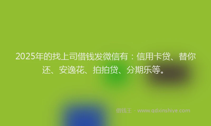 2025年的找上司借钱发微信有：信用卡贷、替你还、安逸花、拍拍贷、分期乐等。