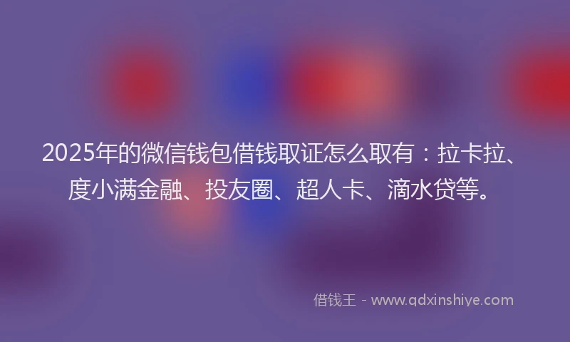 2025年的微信钱包借钱取证怎么取有：拉卡拉、度小满金融、投友圈、超人卡、滴水贷等。