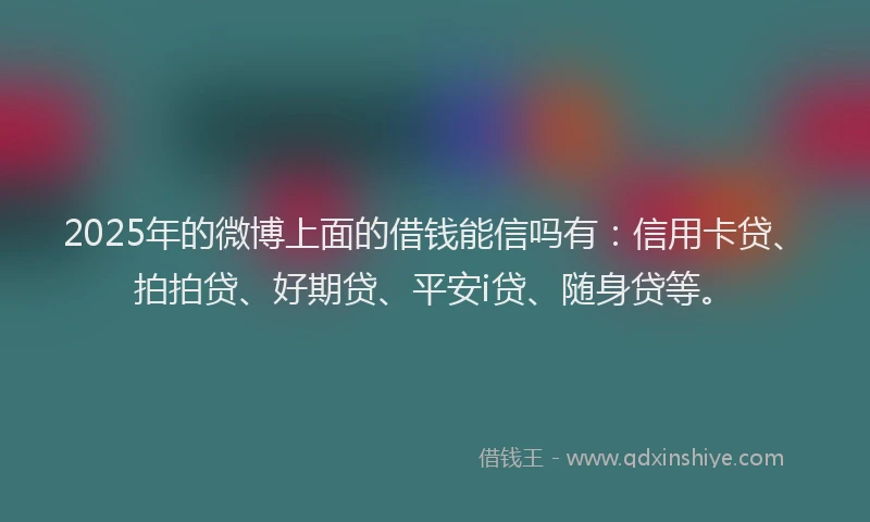 2025年的微博上面的借钱能信吗有：信用卡贷、拍拍贷、好期贷、平安i贷、随身贷等。
