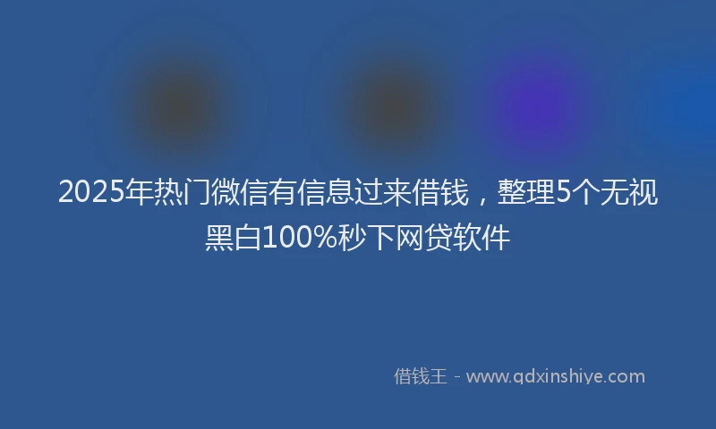 2025年热门微信有信息过来借钱，整理5个无视黑白100%秒下网贷软件