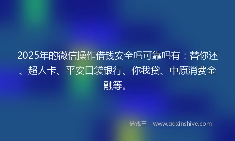2025年的微信操作借钱安全吗可靠吗有：替你还、超人卡、平安口袋银行、你我贷、中原消费金融等。