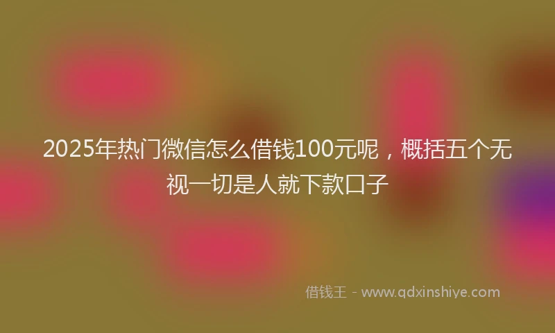 2025年热门微信怎么借钱100元呢，概括五个无视一切是人就下款口子