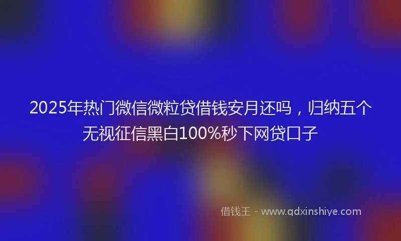 2025年热门微信微粒贷借钱安月还吗，归纳五个无视征信黑白100%秒下网贷口子