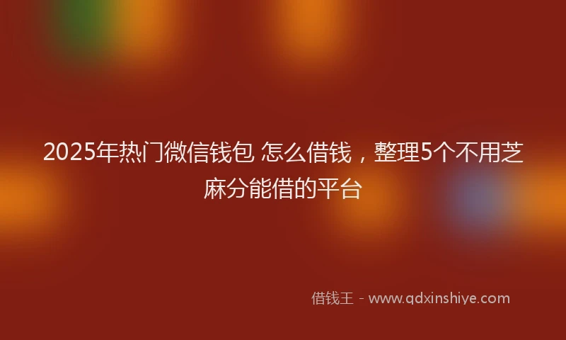 2025年热门微信钱包 怎么借钱，整理5个不用芝麻分能借的平台