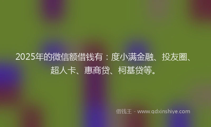 2025年的微信额借钱有：度小满金融、投友圈、超人卡、惠商贷、柯基贷等。