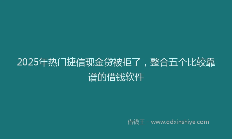 2025年热门捷信现金贷被拒了，整合五个比较靠谱的借钱软件