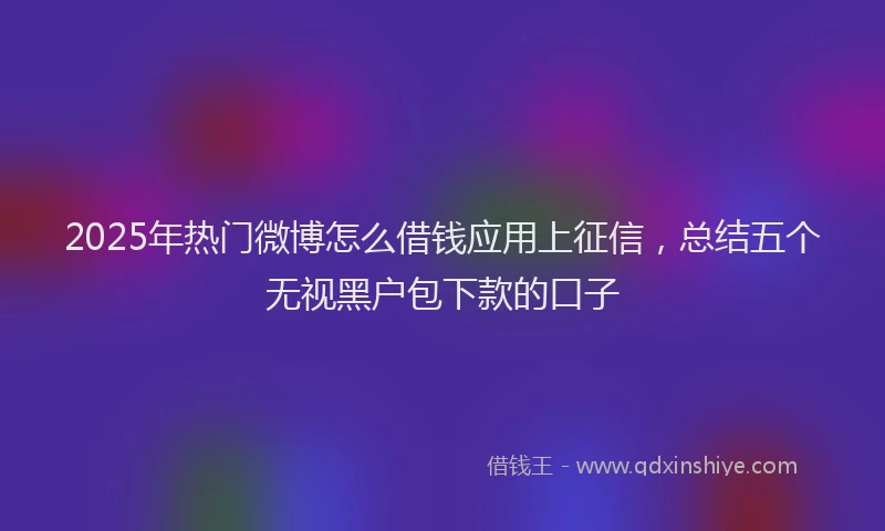2025年热门微博怎么借钱应用上征信，总结五个无视黑户包下款的口子