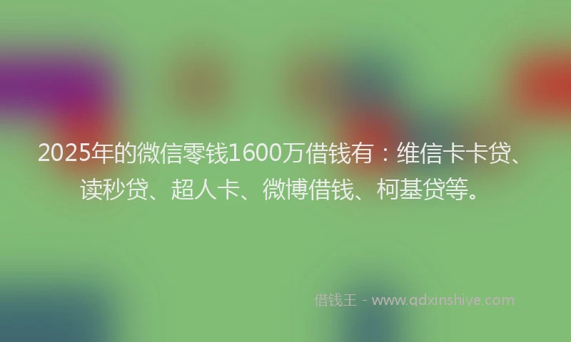 2025年的微信零钱1600万借钱有：维信卡卡贷、读秒贷、超人卡、微博借钱、柯基贷等。
