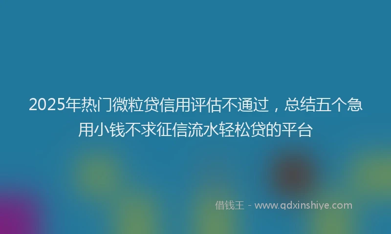 2025年热门微粒贷信用评估不通过，总结五个急用小钱不求征信流水轻松贷的平台