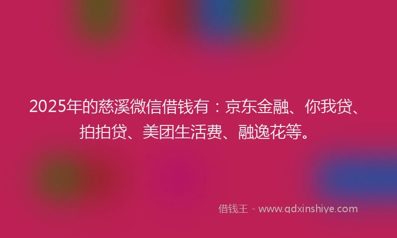 2025年的慈溪微信借钱有：京东金融、你我贷、拍拍贷、美团生活费、融逸花等。
