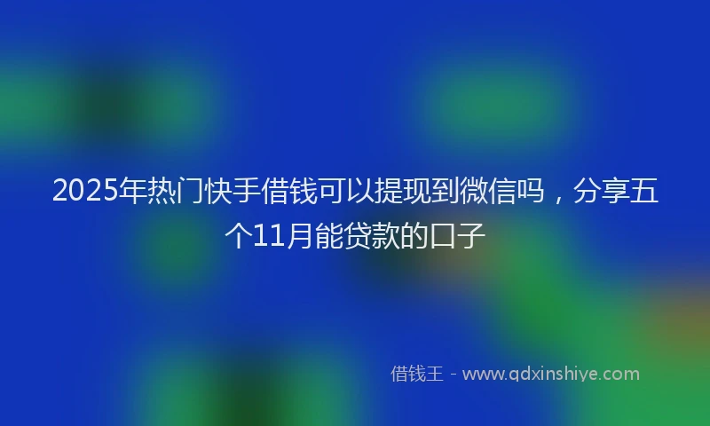 2025年热门快手借钱可以提现到微信吗，分享五个11月能贷款的口子