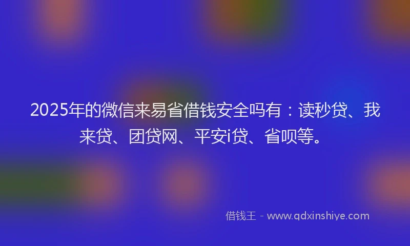 2025年的微信来易省借钱安全吗有：读秒贷、我来贷、团贷网、平安i贷、省呗等。