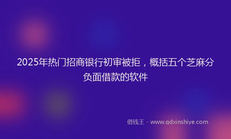 2025年热门招商银行初审被拒，概括五个芝麻分负面借款的软件