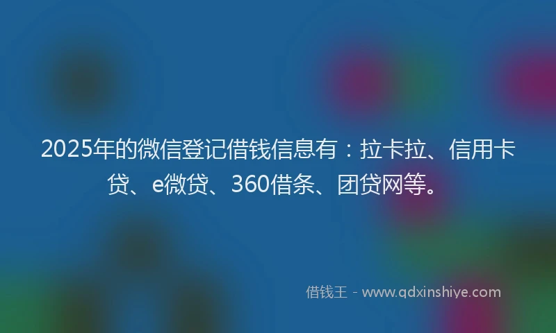 2025年的微信登记借钱信息有：拉卡拉、信用卡贷、e微贷、360借条、团贷网等。