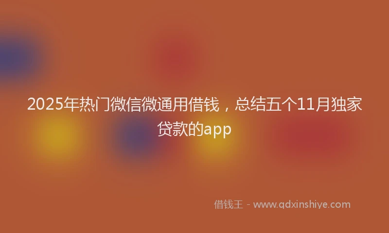 2025年热门微信微通用借钱，总结五个11月独家贷款的app