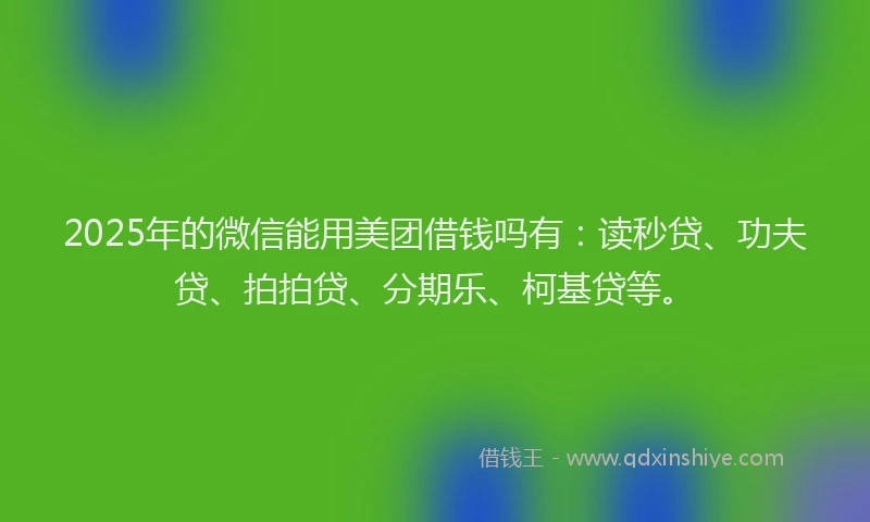 2025年的微信能用美团借钱吗有：读秒贷、功夫贷、拍拍贷、分期乐、柯基贷等。