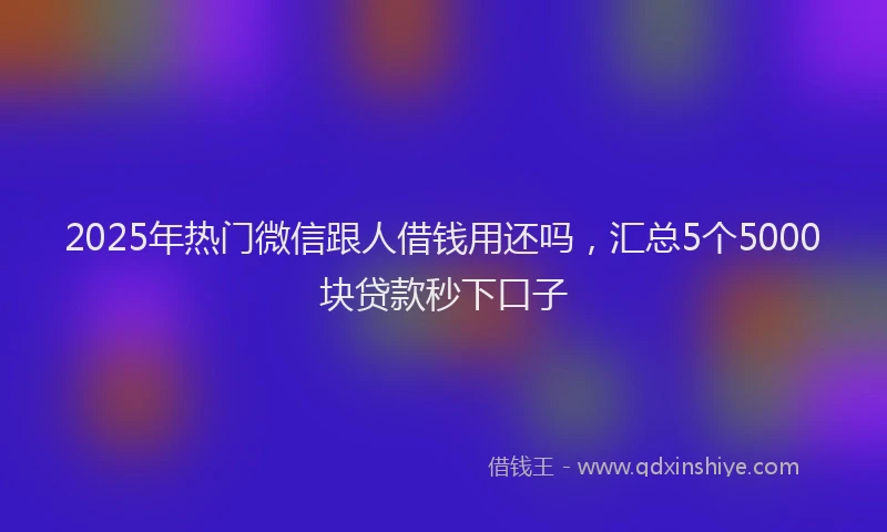 2025年热门微信跟人借钱用还吗，汇总5个5000块贷款秒下口子