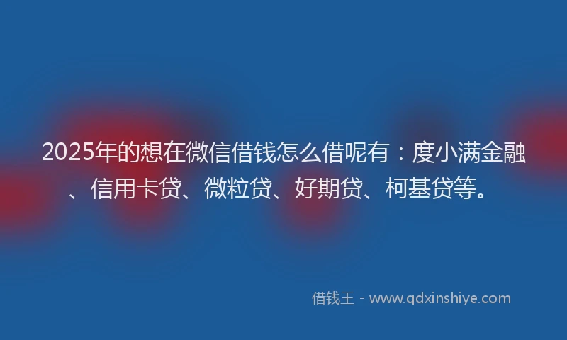 2025年的想在微信借钱怎么借呢有：度小满金融、信用卡贷、微粒贷、好期贷、柯基贷等。