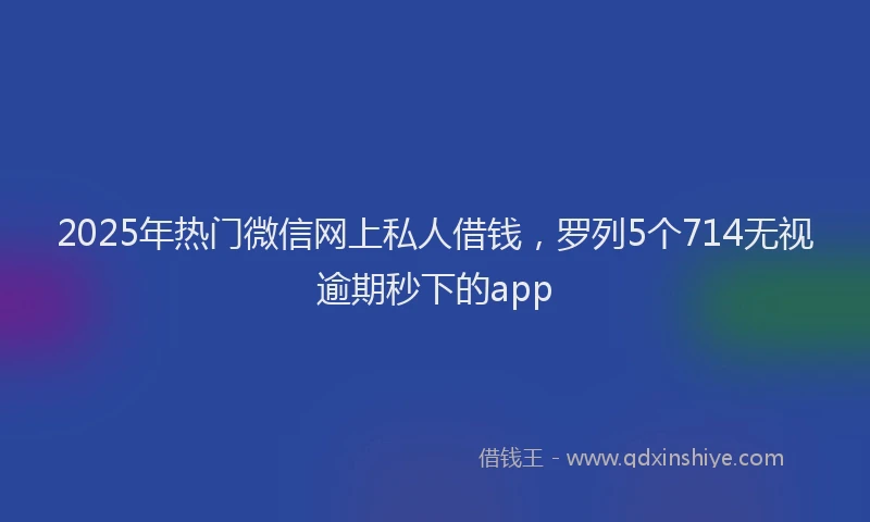 2025年热门微信网上私人借钱，罗列5个714无视逾期秒下的app