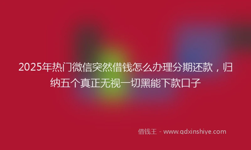 2025年热门微信突然借钱怎么办理分期还款，归纳五个真正无视一切黑能下款口子