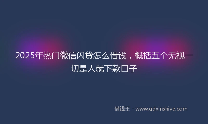 2025年热门微信闪贷怎么借钱，概括五个无视一切是人就下款口子
