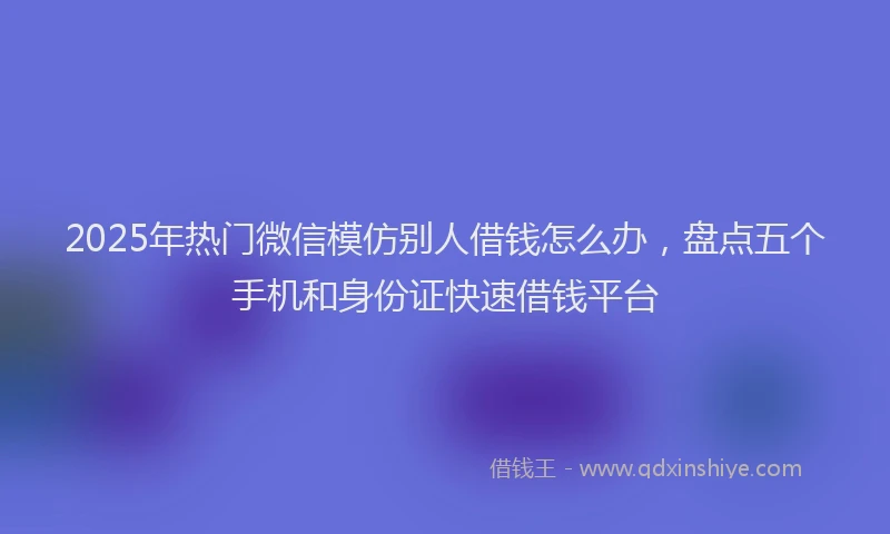 2025年热门微信模仿别人借钱怎么办，盘点五个手机和身份证快速借钱平台