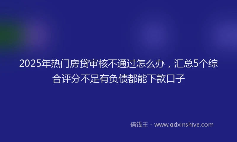 2025年热门房贷审核不通过怎么办，汇总5个综合评分不足有负债都能下款口子
