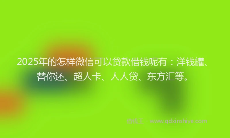 2025年的怎样微信可以贷款借钱呢有：洋钱罐、替你还、超人卡、人人贷、东方汇等。