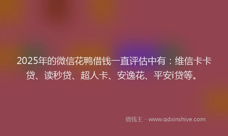2025年的微信花鸭借钱一直评估中有：维信卡卡贷、读秒贷、超人卡、安逸花、平安i贷等。