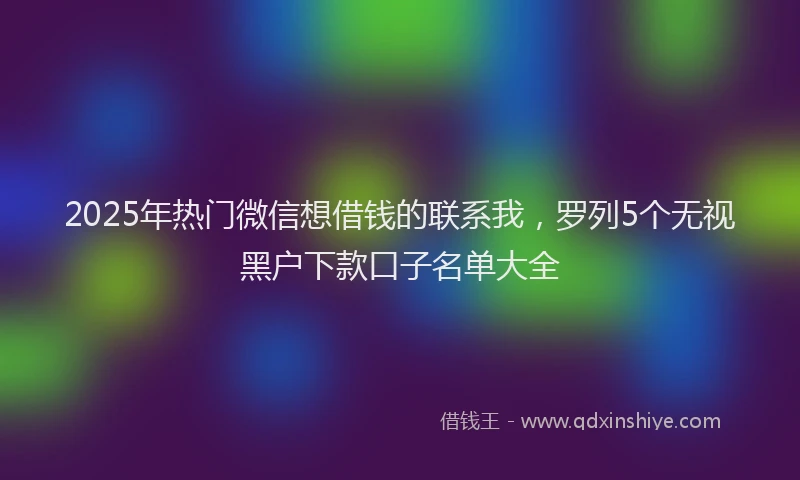 2025年热门微信想借钱的联系我，罗列5个无视黑户下款口子名单大全