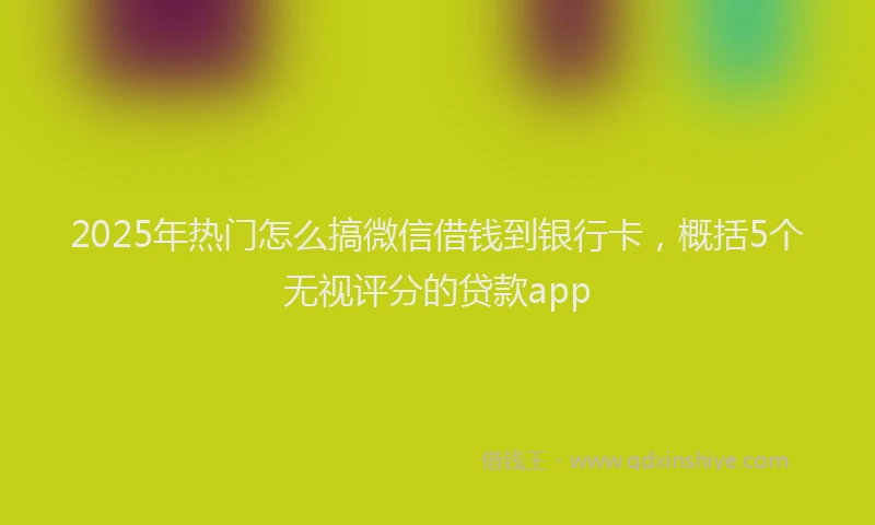 2025年热门怎么搞微信借钱到银行卡，概括5个无视评分的贷款app