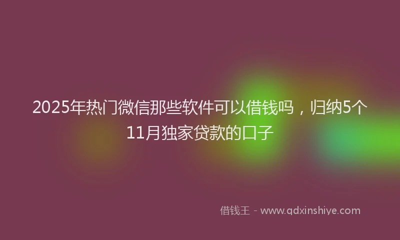 2025年热门微信那些软件可以借钱吗，归纳5个11月独家贷款的口子