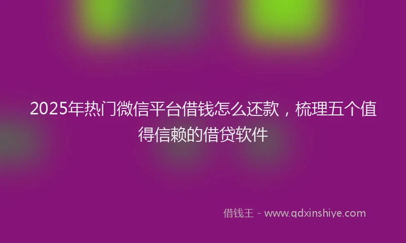 2025年热门微信平台借钱怎么还款，梳理五个值得信赖的借贷软件