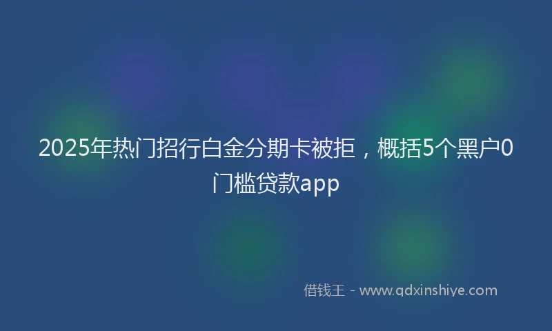 2025年热门招行白金分期卡被拒，概括5个黑户0门槛贷款app