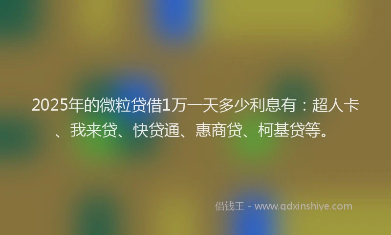2025年的微粒贷借1万一天多少利息有：超人卡、我来贷、快贷通、惠商贷、柯基贷等。