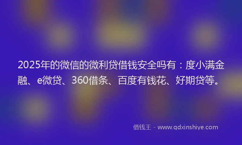 2025年的微信的微利贷借钱安全吗有：度小满金融、e微贷、360借条、百度有钱花、好期贷等。