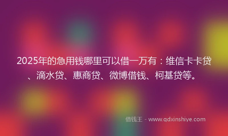 2025年的急用钱哪里可以借一万有：维信卡卡贷、滴水贷、惠商贷、微博借钱、柯基贷等。