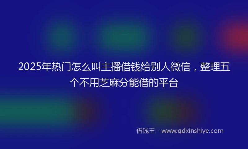 2025年热门怎么叫主播借钱给别人微信，整理五个不用芝麻分能借的平台